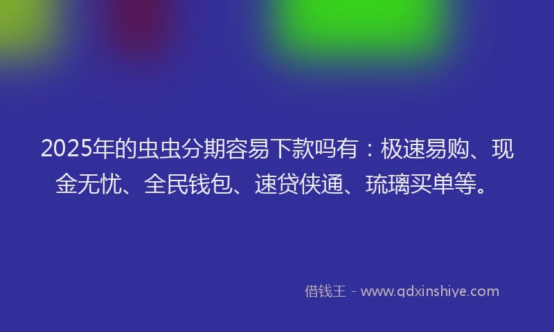 2025年的虫虫分期容易下款吗有：极速易购、现金无忧、全民钱包、速贷侠通、琉璃买单等。