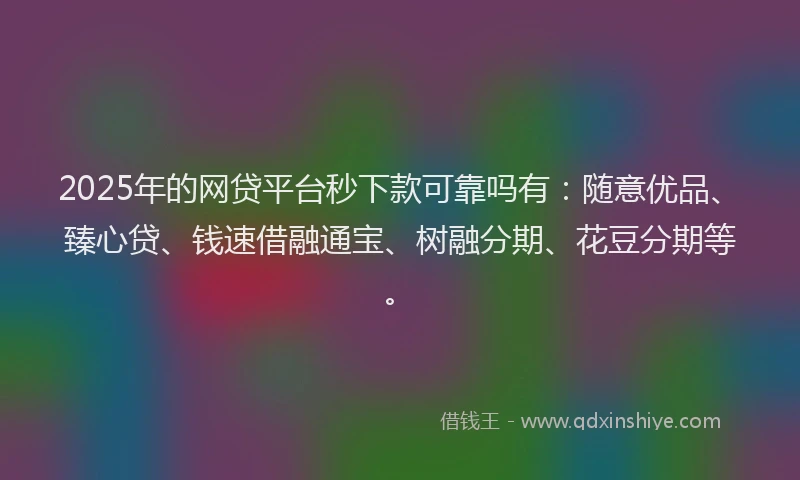 2025年的网贷平台秒下款可靠吗有：随意优品、臻心贷、钱速借融通宝、树融分期、花豆分期等。