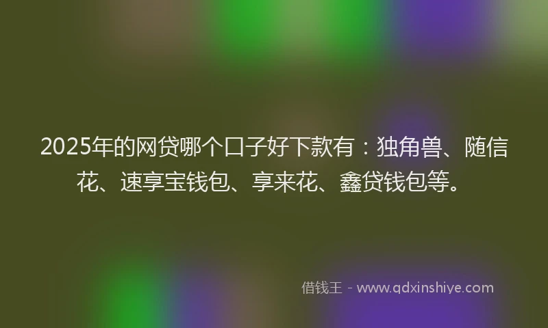 2025年的网贷哪个口子好下款有：独角兽、随信花、速享宝钱包、享来花、鑫贷钱包等。