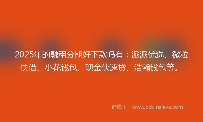 2025年的融租分期好下款吗有：派派优选、微粒快借、小花钱包、现金侠速贷、浩瀚钱包等。