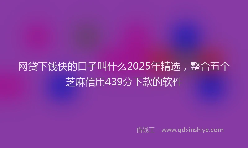 网贷下钱快的口子叫什么2025年精选，整合五个芝麻信用439分下款的软件