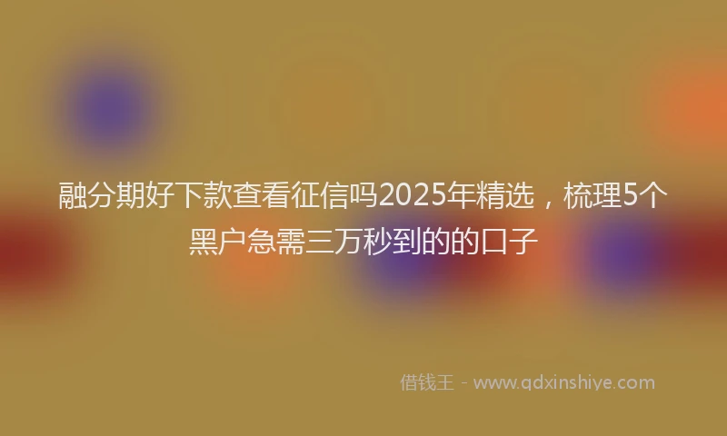 融分期好下款查看征信吗2025年精选，梳理5个黑户急需三万秒到的的口子