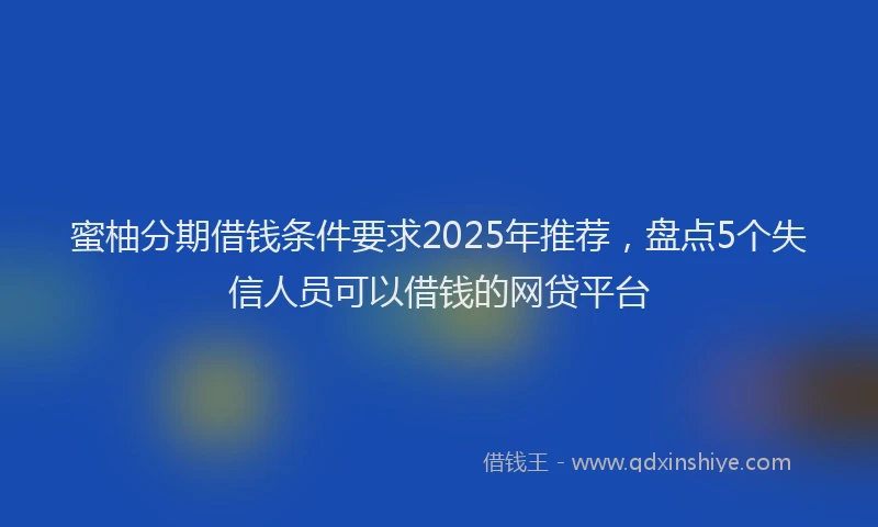 蜜柚分期借钱条件要求2025年推荐，盘点5个失信人员可以借钱的网贷平台