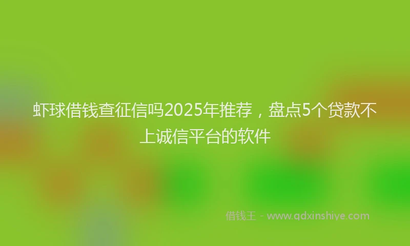 虾球借钱查征信吗2025年推荐，盘点5个贷款不上诚信平台的软件