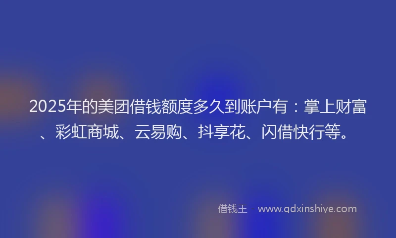 2025年的美团借钱额度多久到账户有：掌上财富、彩虹商城、云易购、抖享花、闪借快行等。