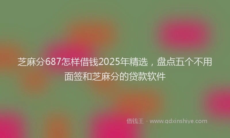芝麻分687怎样借钱2025年精选，盘点五个不用面签和芝麻分的贷款软件