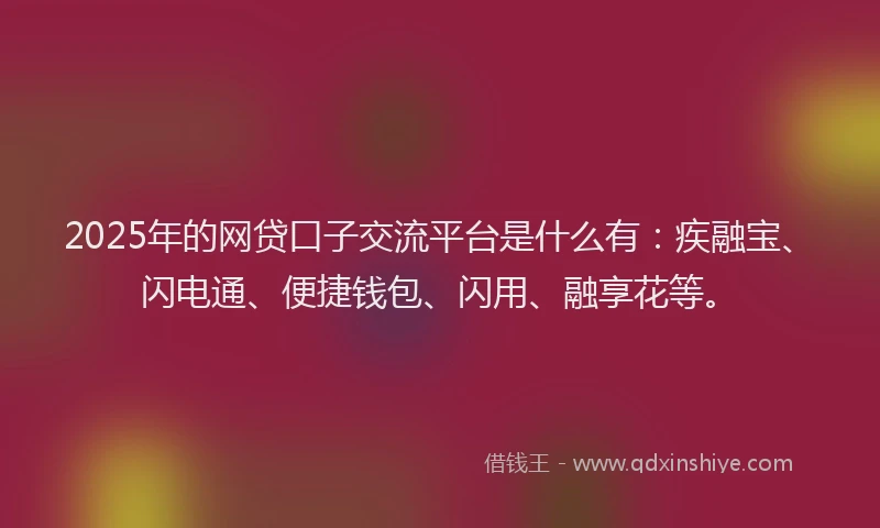 2025年的网贷口子交流平台是什么有：疾融宝、闪电通、便捷钱包、闪用、融享花等。
