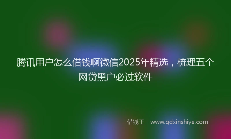 腾讯用户怎么借钱啊微信2025年精选，梳理五个网贷黑户必过软件