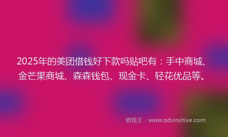 2025年的美团借钱好下款吗贴吧有：手中商城、金芒果商城、森森钱包、现金卡、轻花优品等。