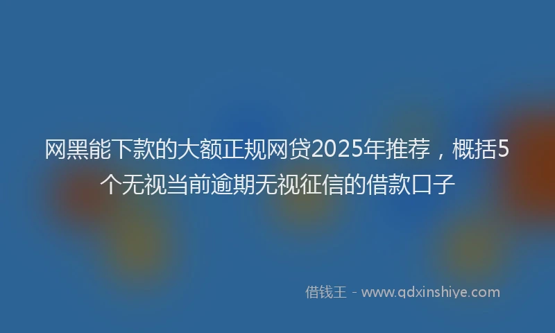 网黑能下款的大额正规网贷2025年推荐，概括5个无视当前逾期无视征信的借款口子