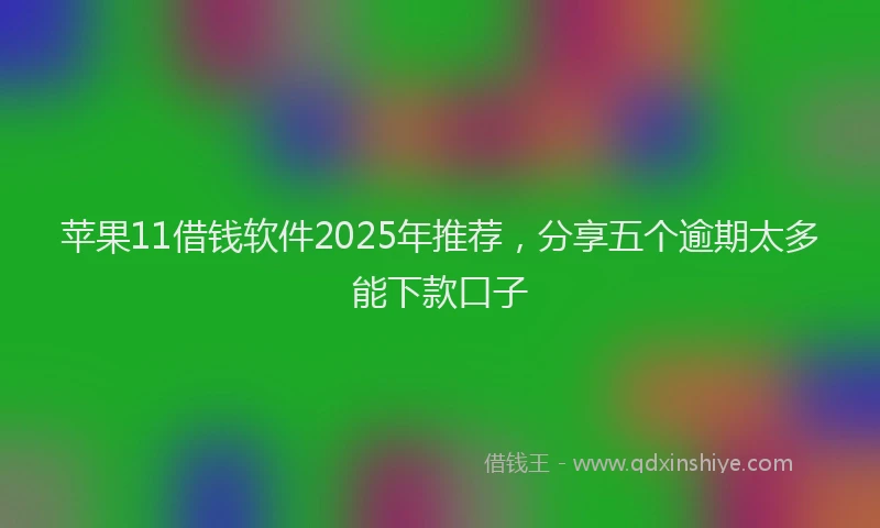 苹果11借钱软件2025年推荐，分享五个逾期太多能下款口子