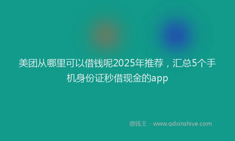 美团从哪里可以借钱呢2025年推荐，汇总5个手机身份证秒借现金的app