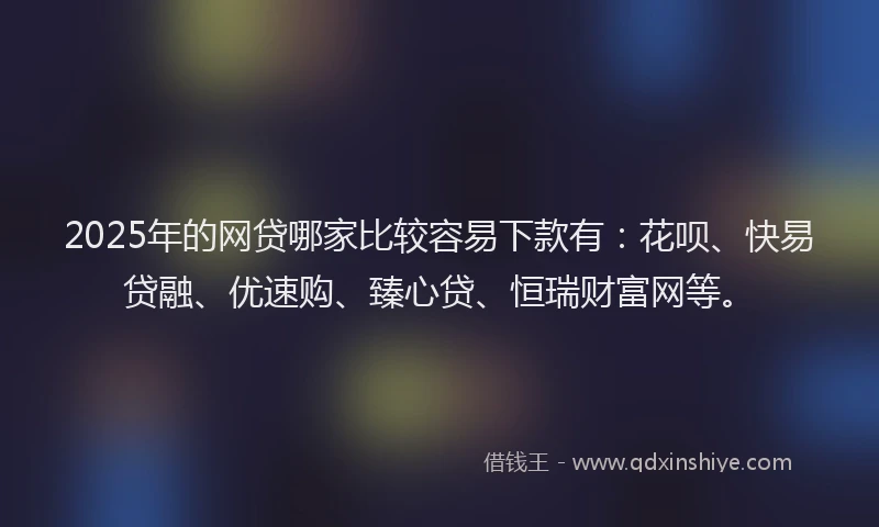 2025年的网贷哪家比较容易下款有：花呗、快易贷融、优速购、臻心贷、恒瑞财富网等。