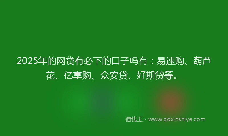 2025年的网贷有必下的口子吗有：易速购、葫芦花、亿享购、众安贷、好期贷等。