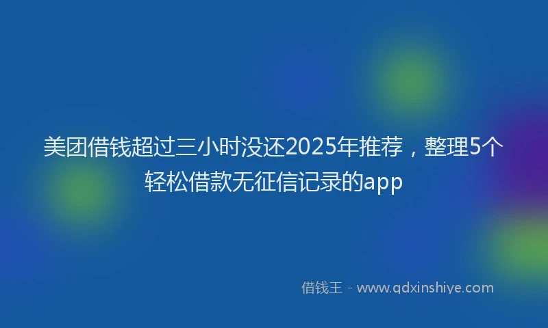 美团借钱超过三小时没还2025年推荐，整理5个轻松借款无征信记录的app