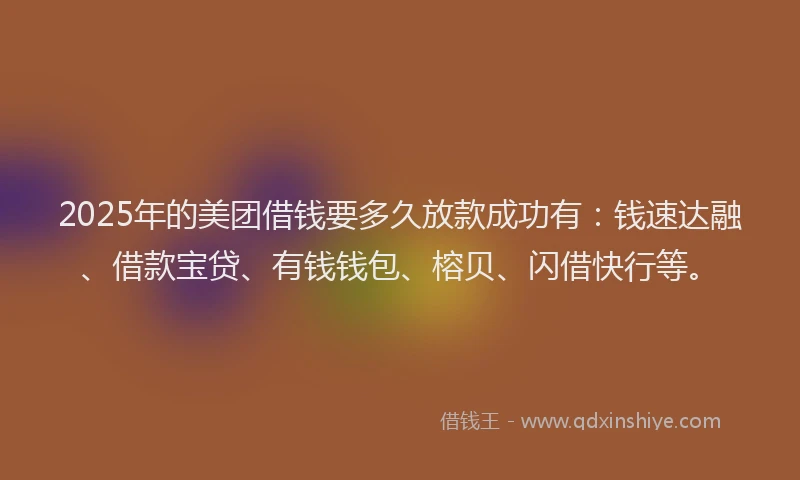 2025年的美团借钱要多久放款成功有：钱速达融、借款宝贷、有钱钱包、榕贝、闪借快行等。
