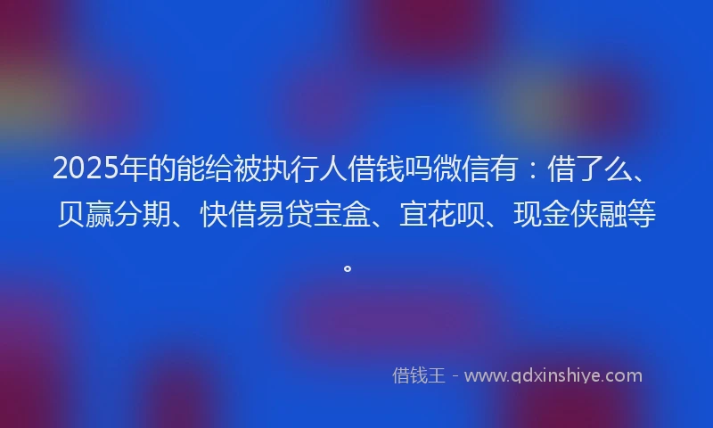 2025年的能给被执行人借钱吗微信有：借了么、贝赢分期、快借易贷宝盒、宜花呗、现金侠融等。