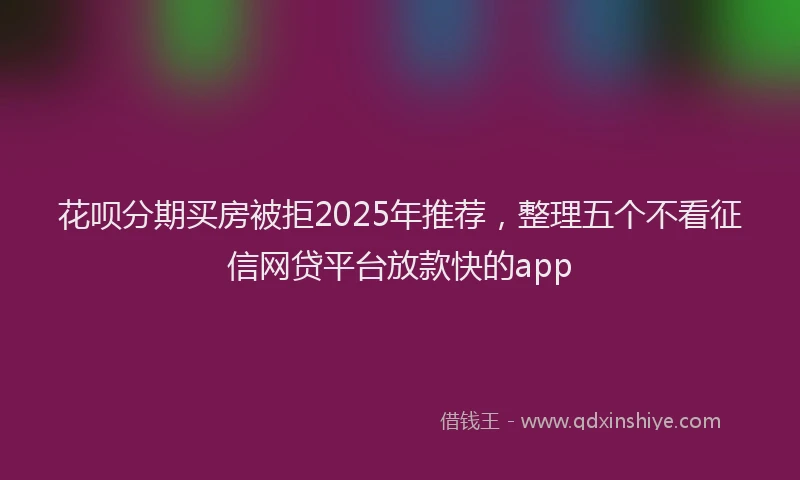 花呗分期买房被拒2025年推荐，整理五个不看征信网贷平台放款快的app