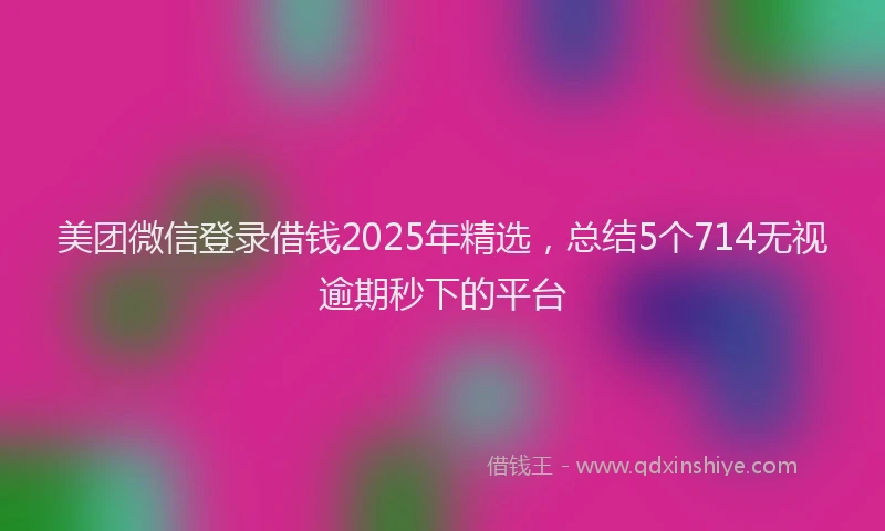美团微信登录借钱2025年精选，总结5个714无视逾期秒下的平台