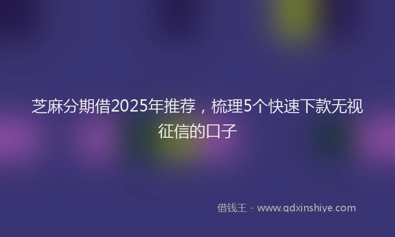 芝麻分期借2025年推荐，梳理5个快速下款无视征信的口子