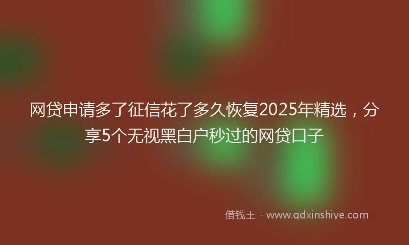 网贷申请多了征信花了多久恢复2025年精选，分享5个无视黑白户秒过的网贷口子