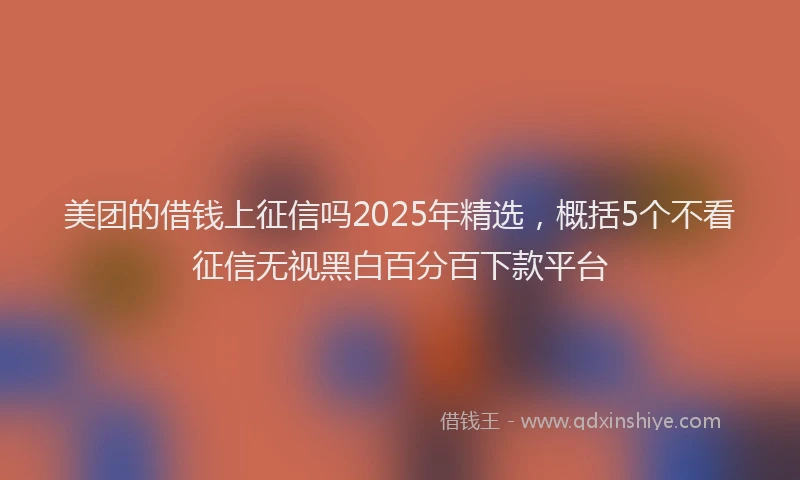 美团的借钱上征信吗2025年精选，概括5个不看征信无视黑白百分百下款平台