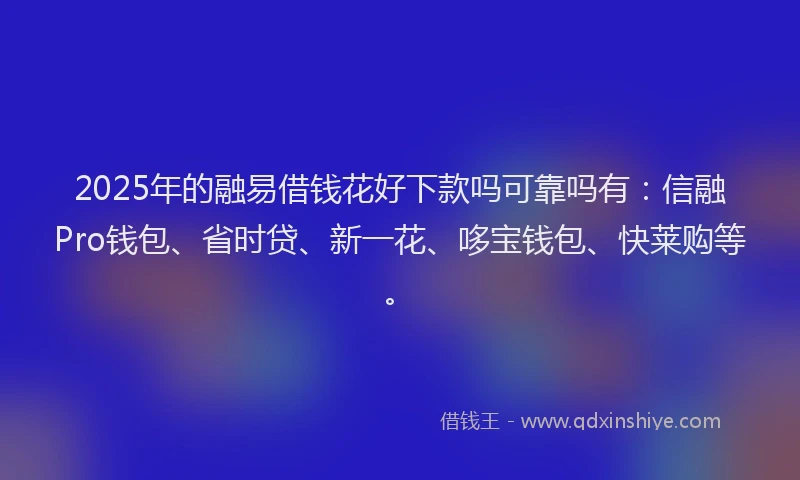2025年的融易借钱花好下款吗可靠吗有：信融Pro钱包、省时贷、新一花、哆宝钱包、快莱购等。