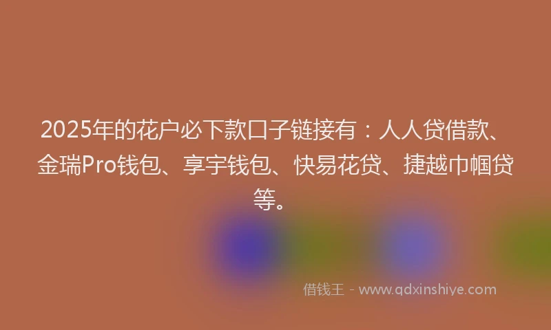 2025年的花户必下款口子链接有：人人贷借款、金瑞Pro钱包、享宇钱包、快易花贷、捷越巾帼贷等。
