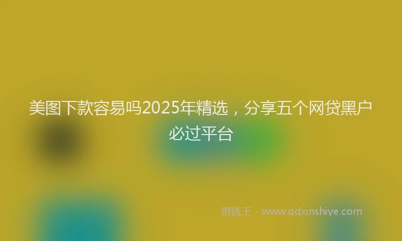 美图下款容易吗2025年精选，分享五个网贷黑户必过平台