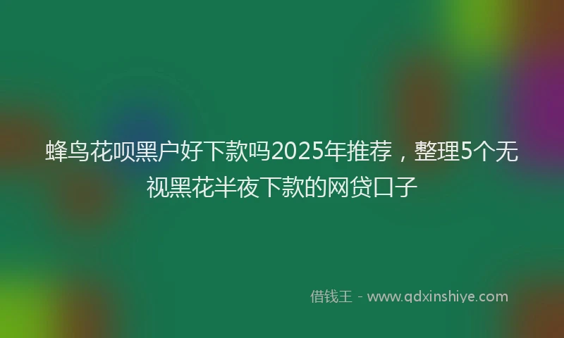 蜂鸟花呗黑户好下款吗2025年推荐，整理5个无视黑花半夜下款的网贷口子