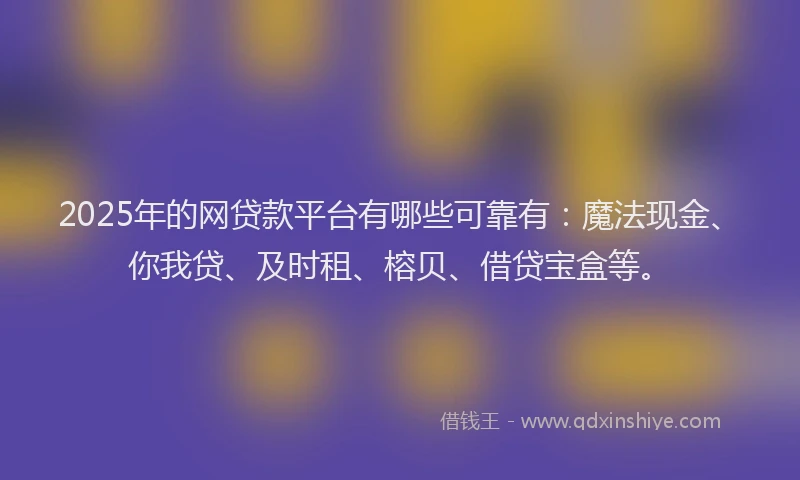 2025年的网贷款平台有哪些可靠有：魔法现金、你我贷、及时租、榕贝、借贷宝盒等。