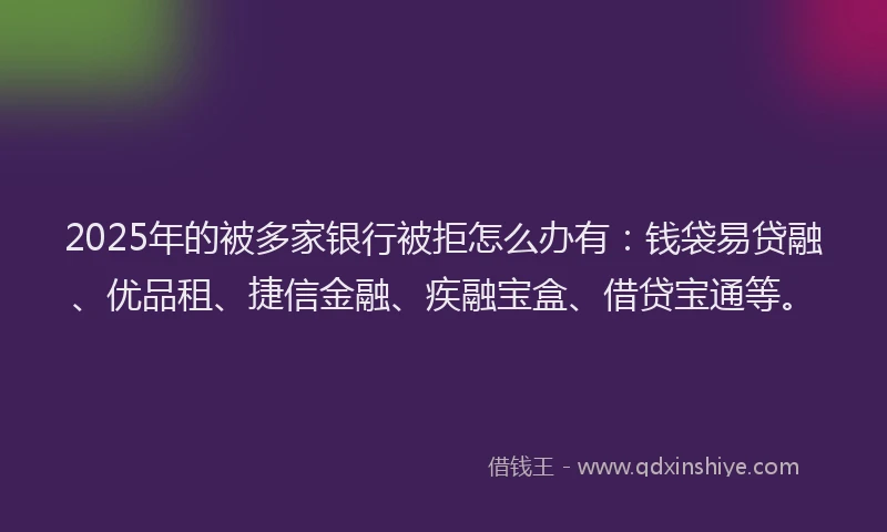2025年的被多家银行被拒怎么办有：钱袋易贷融、优品租、捷信金融、疾融宝盒、借贷宝通等。