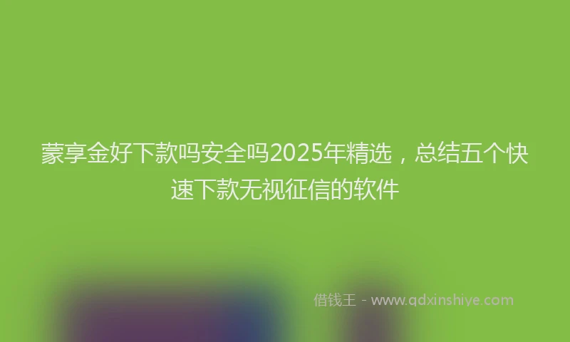 蒙享金好下款吗安全吗2025年精选，总结五个快速下款无视征信的软件