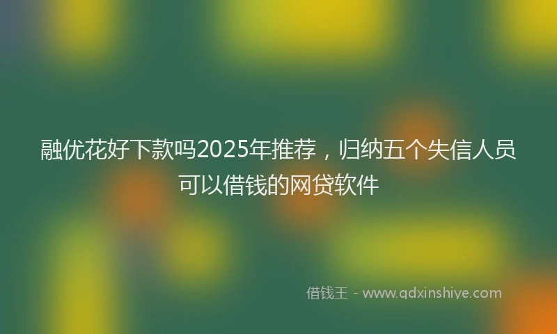 融优花好下款吗2025年推荐，归纳五个失信人员可以借钱的网贷软件