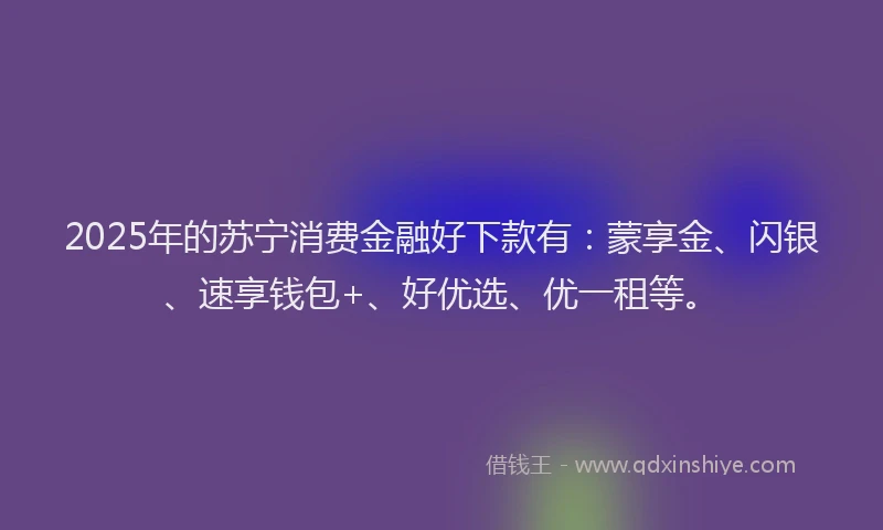 2025年的苏宁消费金融好下款有：蒙享金、闪银、速享钱包+、好优选、优一租等。