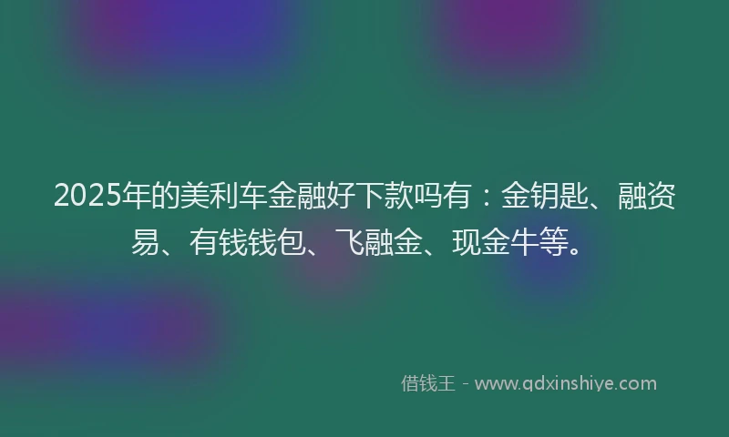 2025年的美利车金融好下款吗有：金钥匙、融资易、有钱钱包、飞融金、现金牛等。