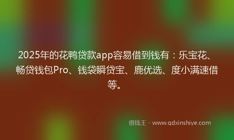 2025年的花鸭贷款app容易借到钱有：乐宝花、畅贷钱包Pro、钱袋瞬贷宝、鹿优选、度小满速借等。
