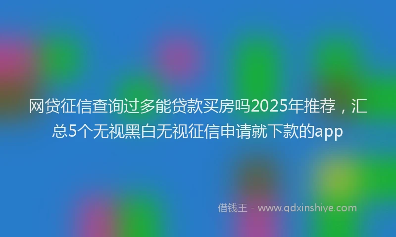 网贷征信查询过多能贷款买房吗2025年推荐，汇总5个无视黑白无视征信申请就下款的app