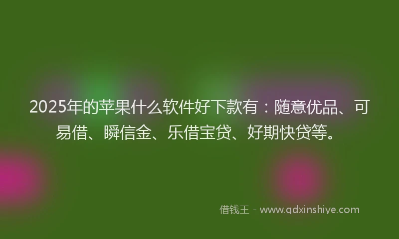 2025年的苹果什么软件好下款有：随意优品、可易借、瞬信金、乐借宝贷、好期快贷等。