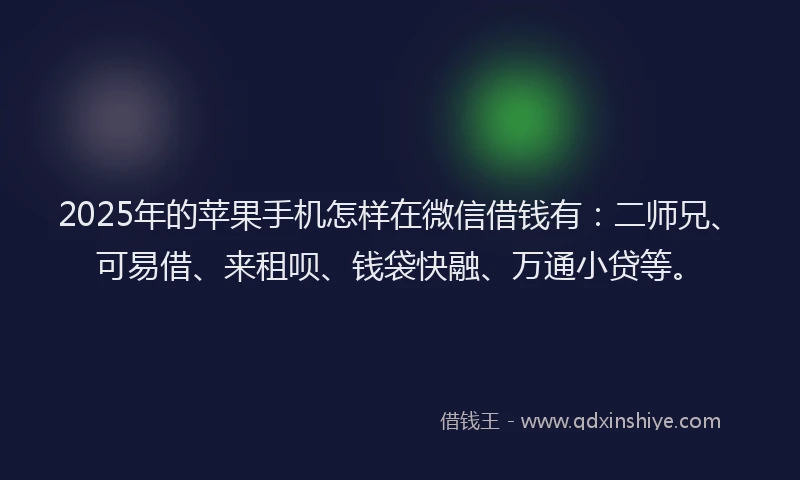 2025年的苹果手机怎样在微信借钱有：二师兄、可易借、来租呗、钱袋快融、万通小贷等。