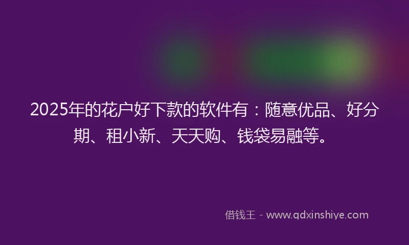 2025年的花户好下款的软件有：随意优品、好分期、租小新、天天购、钱袋易融等。