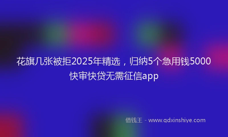 花旗几张被拒2025年精选，归纳5个急用钱5000快审快贷无需征信app