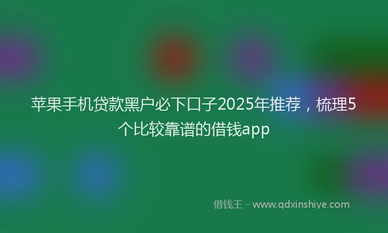 苹果手机贷款黑户必下口子2025年推荐，梳理5个比较靠谱的借钱app