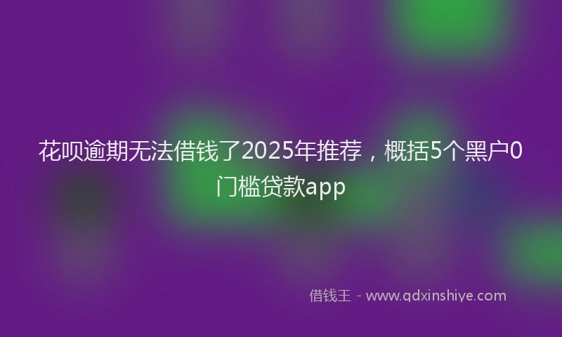 花呗逾期无法借钱了2025年推荐，概括5个黑户0门槛贷款app