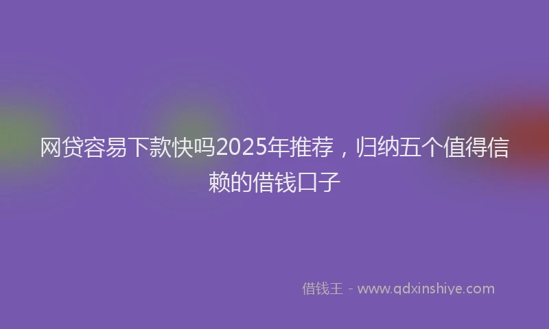 网贷容易下款快吗2025年推荐，归纳五个值得信赖的借钱口子