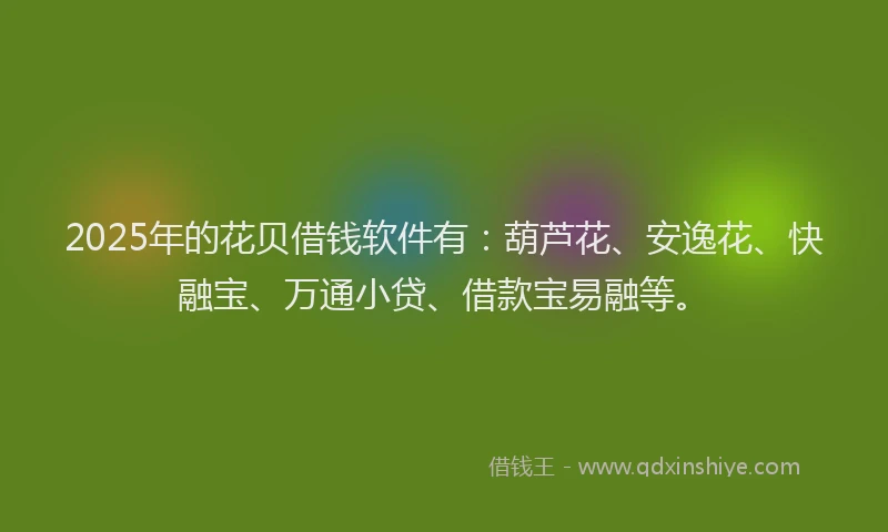 2025年的花贝借钱软件有：葫芦花、安逸花、快融宝、万通小贷、借款宝易融等。