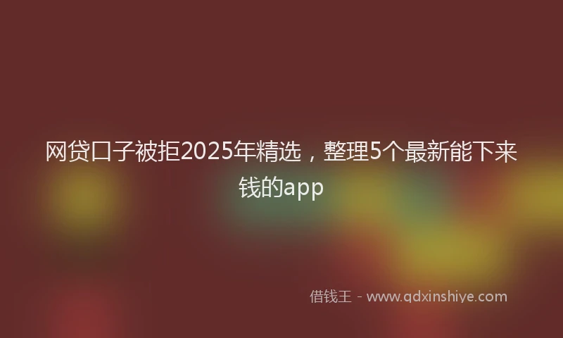 网贷口子被拒2025年精选，整理5个最新能下来钱的app
