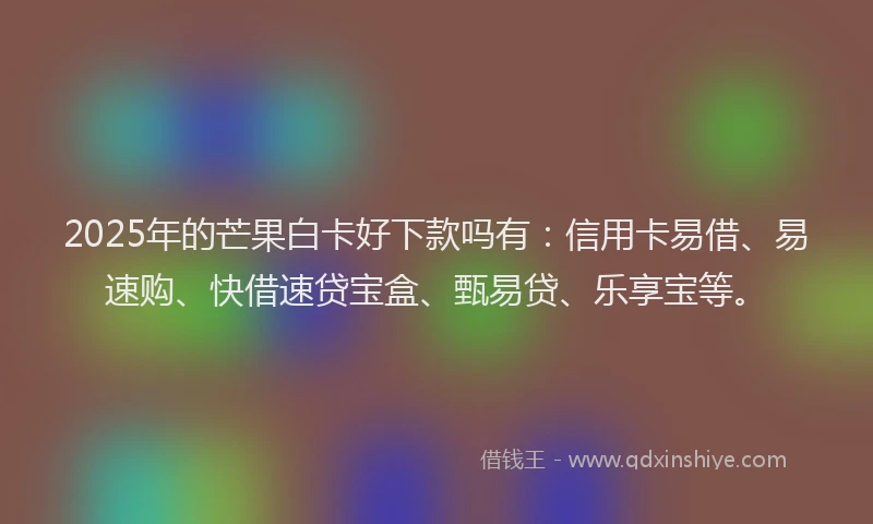 2025年的芒果白卡好下款吗有：信用卡易借、易速购、快借速贷宝盒、甄易贷、乐享宝等。