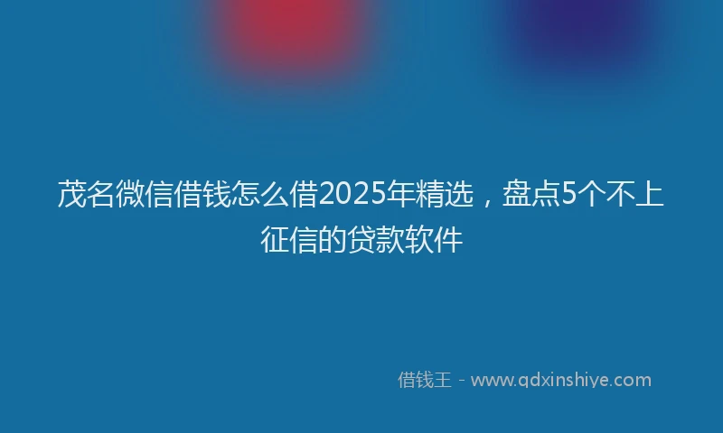 茂名微信借钱怎么借2025年精选，盘点5个不上征信的贷款软件