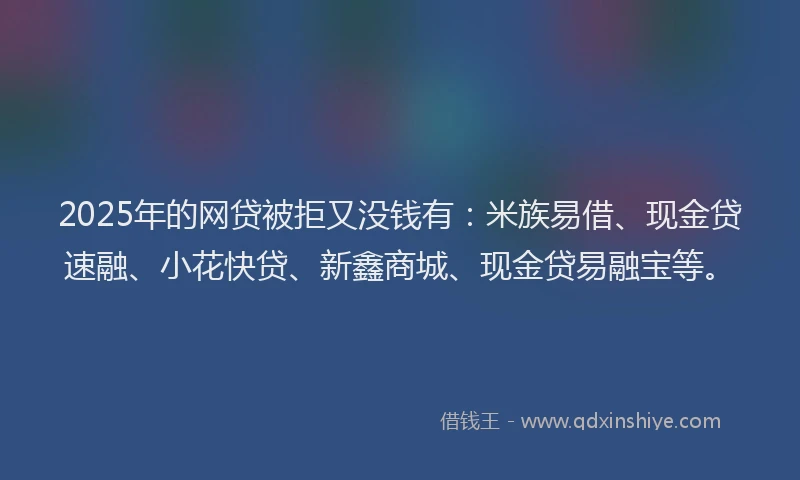 2025年的网贷被拒又没钱有：米族易借、现金贷速融、小花快贷、新鑫商城、现金贷易融宝等。